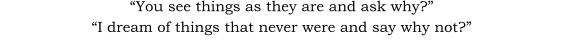 “You see things as they are and ask why?” “I dream of things that never were and say why not?”